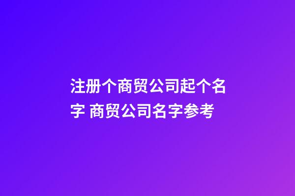 注册个商贸公司起个名字 商贸公司名字参考